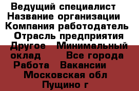 Ведущий специалист › Название организации ­ Компания-работодатель › Отрасль предприятия ­ Другое › Минимальный оклад ­ 1 - Все города Работа » Вакансии   . Московская обл.,Пущино г.
